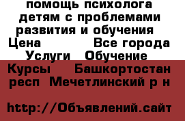 помощь психолога детям с проблемами развития и обучения › Цена ­ 1 000 - Все города Услуги » Обучение. Курсы   . Башкортостан респ.,Мечетлинский р-н